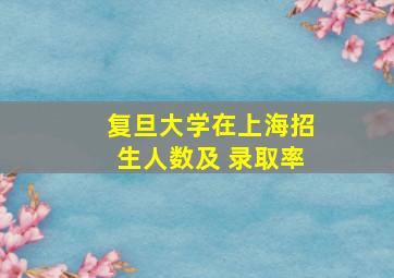 复旦大学在上海招生人数及 录取率